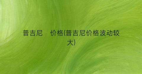 普吉尼   价格(普吉尼价格波动较大)